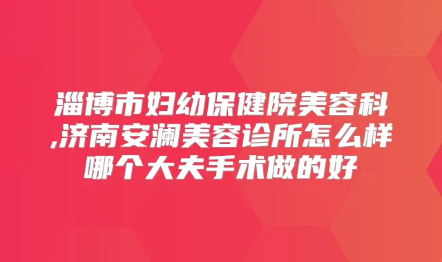 淄博市妇幼保健院美容科,济南安澜美容诊所怎么样哪个大夫手术做的好