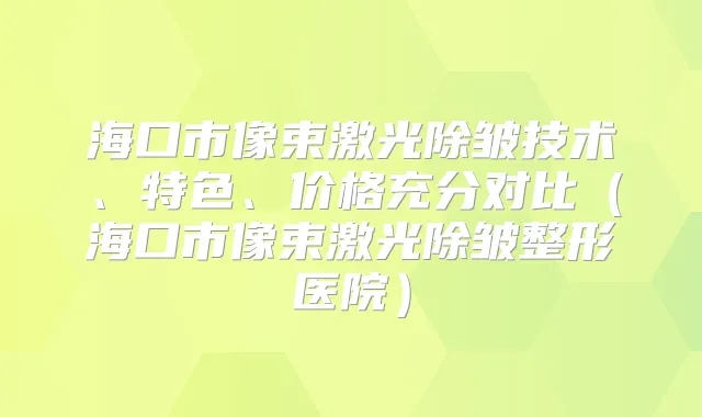 海口市像束激光除皱技术、特色、价格充分对比(海口市像束激光除皱整形医院)