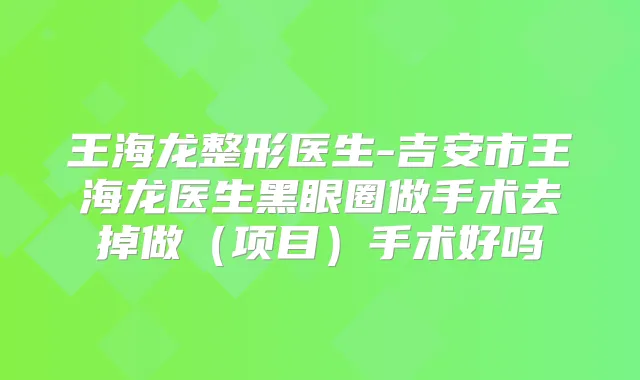 王海龙整形医生-吉安市王海龙医生黑眼圈做手术去掉做(项目)手术好吗