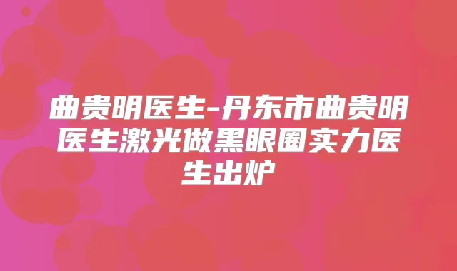 曲贵明医生-丹东市曲贵明医生激光做黑眼圈实力医生出炉