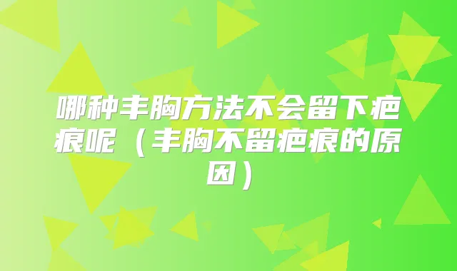 哪种丰胸方法不会留下疤痕呢（丰胸不留疤痕的原因）