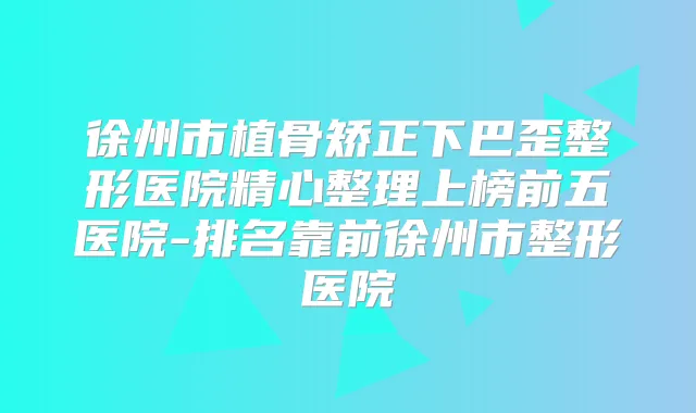 徐州市植骨矫正下巴歪整形医院精心整理上榜前五医院-排名靠前徐州市整形医院