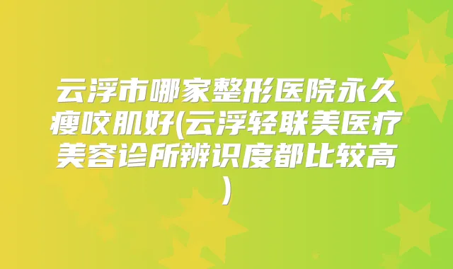 云浮市哪家整形医院永久瘦咬肌好(云浮轻联美医疗美容诊所辨识度都比较高)