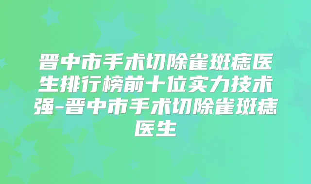 晋中市手术切除雀斑痣医生排行榜前十位实力技术强-晋中市手术切除雀斑痣医生