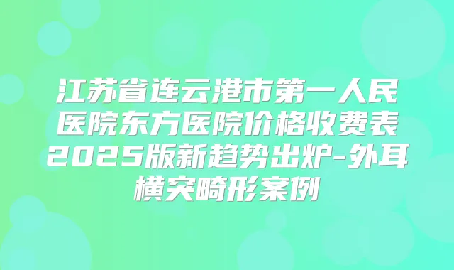 江苏省连云港市第一人民医院东方医院价格收费表2025版新趋势出炉-外耳横突畸形案例