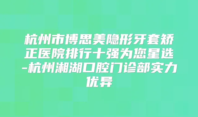 杭州市博思美隐形牙套矫正医院排行十强为您星选-杭州湘湖口腔门诊部实力优异