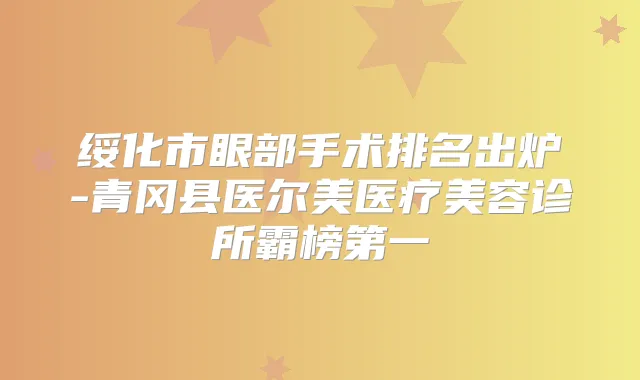 绥化市眼部手术排名出炉-青冈县医尔美医疗美容诊所霸榜第一
