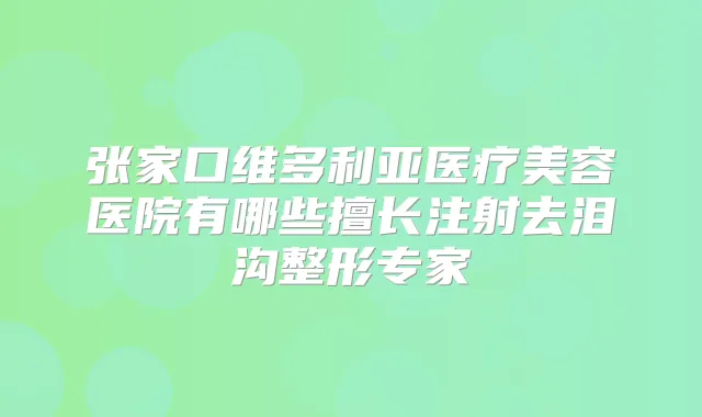 张家口维多利亚医疗美容医院有哪些擅长注射去泪沟整形专家