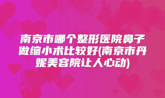 南京市哪个整形医院鼻子做缩小术比较好(南京市丹妮美容院让人心动)