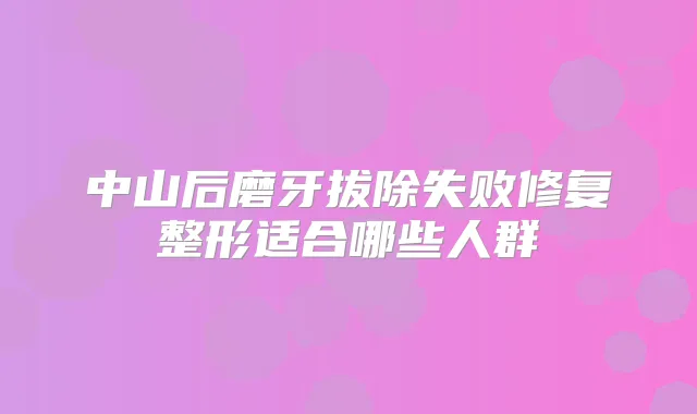 中山后磨牙拔除失败修复整形适合哪些人群