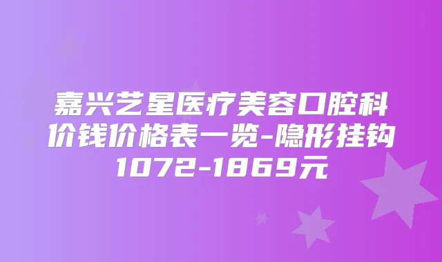 嘉兴艺星医疗美容口腔科价钱价格表一览-隐形挂钩1072-1869元