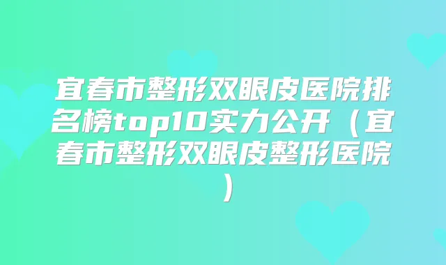 宜春市整形双眼皮医院排名榜top10实力公开（宜春市整形双眼皮整形医院）