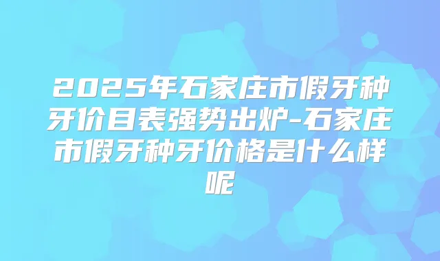 2025年石家庄市假牙种牙价目表强势出炉-石家庄市假牙种牙价格是什么样呢