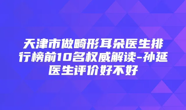 天津市做畸形耳朵医生排行榜前10名解读-孙延医生评价好不好