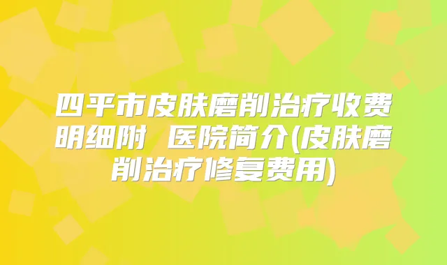 四平市皮肤磨削收费明细附 医院简介(皮肤磨削修复费用)