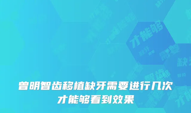曾明智齿移植缺牙需要进行几次才能够看到效果