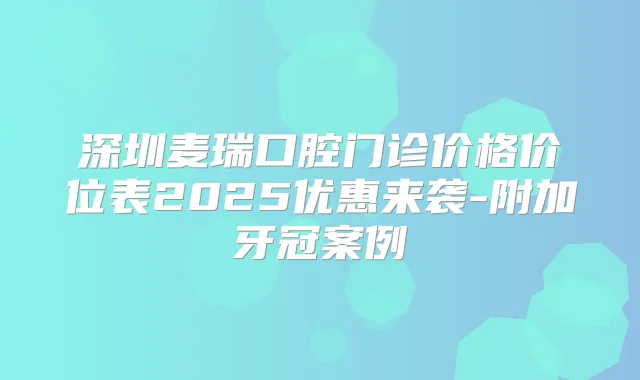 深圳麦瑞口腔门诊价格价位表2025优惠来袭-附加牙冠案例