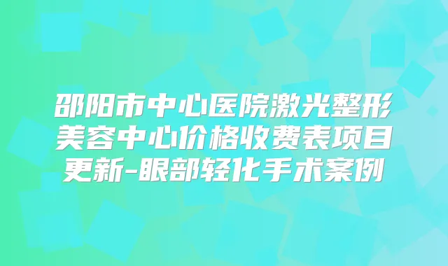 邵阳市中心医院激光整形美容中心价格收费表项目更新-眼部轻化手术案例