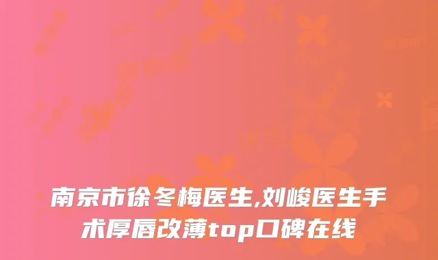 南京市徐冬梅医生,刘峻医生手术厚唇改薄top口碑在线