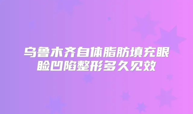 乌鲁木齐自体脂肪填充眼睑凹陷整形多久见效