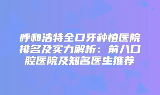 呼和浩特全口牙种植医院排名及实力解析:前八口腔医院及知名医生推荐