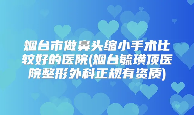 烟台市做鼻头缩小手术比较好的医院(烟台毓璜顶医院整形外科正规有资质)
