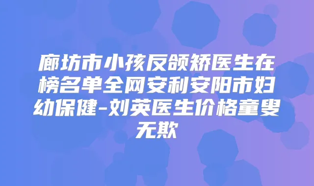 廊坊市小孩反颌矫医生在榜名单全网安利安阳市妇幼保健-刘英医生价格童叟无欺