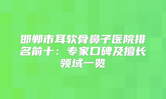 邯郸市耳软骨鼻子医院排名前十:专家口碑及擅长领域一览