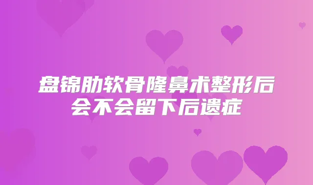 盘锦肋软骨隆鼻术整形后会不会留下后遗症