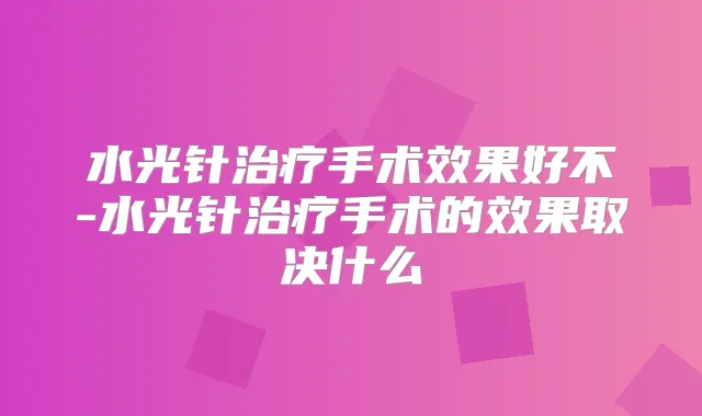 水光针手术效果好不-水光针手术的效果取决什么