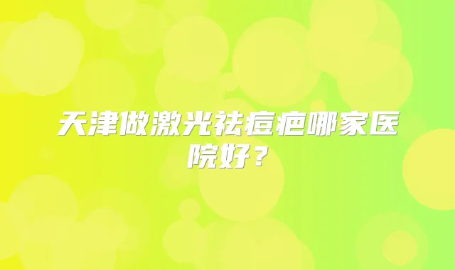 天津做激光祛痘疤哪家医院好?
