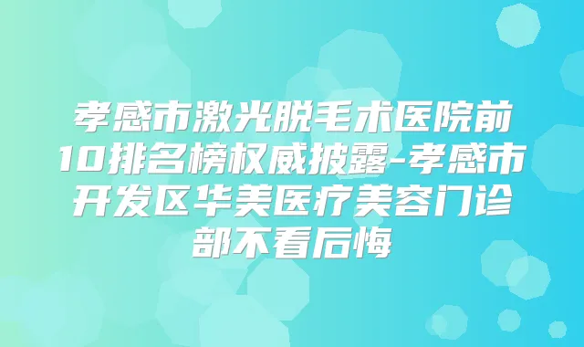 孝感市激光脱毛术医院前10排名榜披露-孝感市开发区华美医疗美容门诊部不看后悔