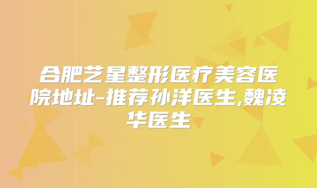 合肥艺星整形医疗美容医院地址-推荐孙洋医生,魏凌华医生