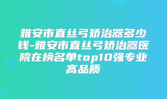 雅安市直丝弓矫治器多少钱-雅安市直丝弓矫治器医院在榜名单top10强专业高品质