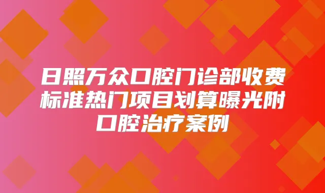 日照万众口腔门诊部收费标准热门项目划算曝光附口腔案例