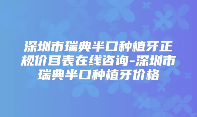 深圳市瑞典半口种植牙正规价目表在线咨询-深圳市瑞典半口种植牙价格