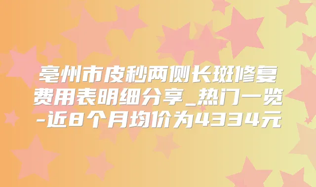 亳州市皮秒两侧长斑修复费用表明细分享_热门一览-近8个月均价为4334元