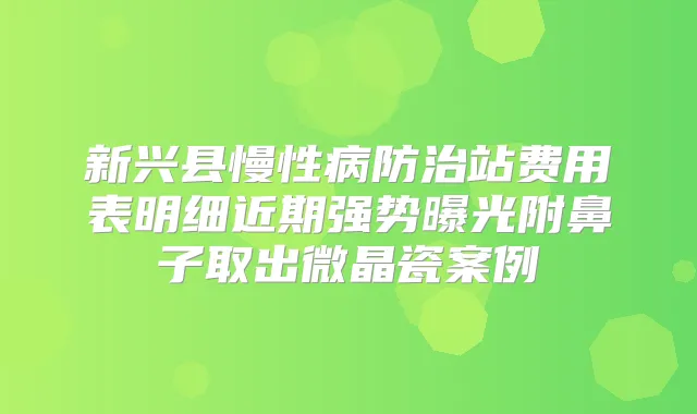 新兴县慢性病防治站费用表明细近期强势曝光附鼻子取出微晶瓷案例