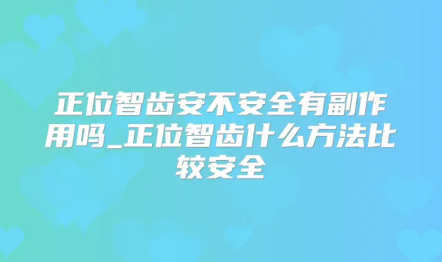 正位智齿安不安全有副作用吗_正位智齿什么方法比较安全