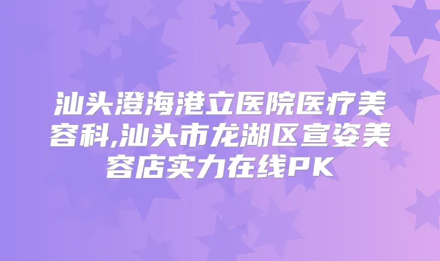 汕头澄海港立医院医疗美容科,汕头市龙湖区宣姿美容店实力在线PK
