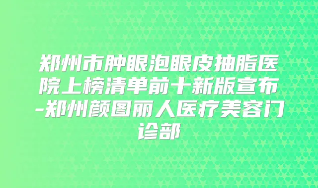 郑州市肿眼泡眼皮抽脂医院上榜清单前十新版宣布-郑州颜图丽人医疗美容门诊部