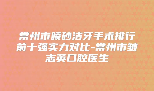 常州市喷砂洁牙手术排行前十强实力对比-常州市皱志英口腔医生