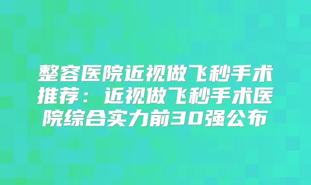 整容医院近视做飞秒手术推荐：近视做飞秒手术医院综合实力前30强公布
