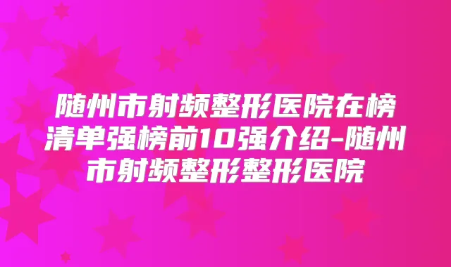 随州市射频整形医院在榜清单强榜前10强介绍-随州市射频整形整形医院