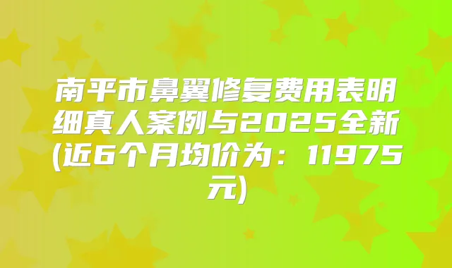 南平市鼻翼修复费用表明细真人案例与2025全新(近6个月均价为：11975元)