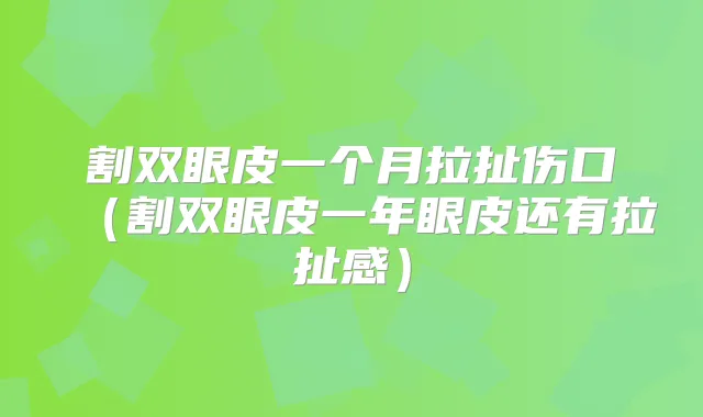 割双眼皮一个月拉扯伤口(割双眼皮一年眼皮还有拉扯感)