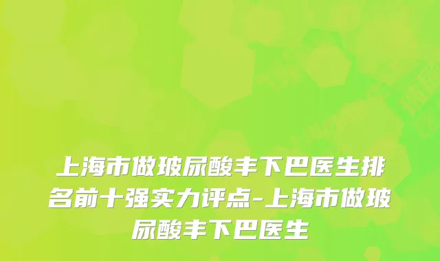 上海市做玻尿酸丰下巴医生排名前十强实力评点-上海市做玻尿酸丰下巴医生