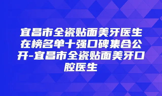 宜昌市全瓷贴面美牙医生在榜名单十强口碑集合公开-宜昌市全瓷贴面美牙口腔医生