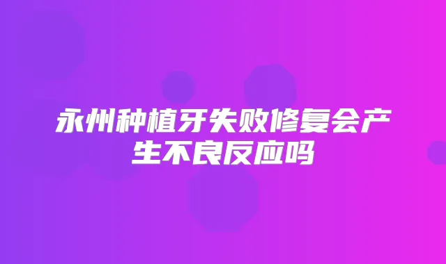 永州种植牙失败修复会产生不良反应吗