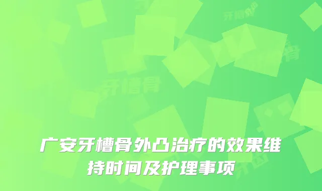 广安牙槽骨外凸的效果维持时间及护理事项